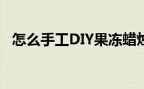 怎么手工DIY果冻蜡烛(手工果冻蜡烛图片)
