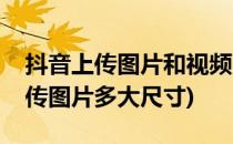 抖音上传图片和视频的尺寸是多少呢(抖音上传图片多大尺寸)