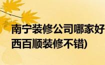 南宁装修公司哪家好(南宁装修公司哪家好广西百顺装修不错)