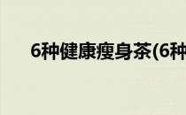 6种健康瘦身茶(6种健康瘦身茶怎么样)