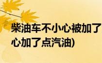 柴油车不小心被加了汽油怎么办(柴油车不小心加了点汽油)