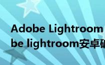 Adobe Lightroom 6.0 CC安装与破解(adobe lightroom安卓破解)