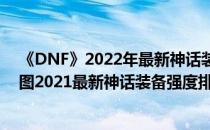 《DNF》2022年最新神话装备排名一览(dnf神话装备排名图2021最新神话装备强度排行)