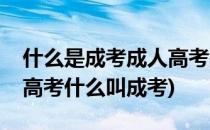 什么是成考成人高考是什么意思(什么叫成人高考什么叫成考)
