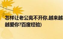 怎样让老公离不开你,越来越爱你(怎样让老公离不开你,越来越爱你?百度经验)
