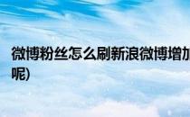 微博粉丝怎么刷新浪微博增加粉丝方法(怎么能增加微博粉丝呢)