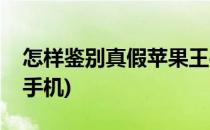 怎样鉴别真假苹果王手机(怎样识别真假苹果手机)
