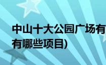 中山十大公园广场有哪些(中山十大公园广场有哪些项目)