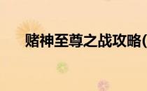 赌神至尊之战攻略(赌神至尊之战秘籍)