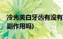 冷光美白牙齿有没有副作用(冷光美白牙齿有副作用吗)
