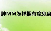 胖MM怎样拥有魔鬼身材(如何拥有魔鬼身材)