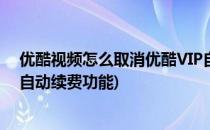 优酷视频怎么取消优酷VIP自动续费(如何取消优酷视频vip自动续费功能)