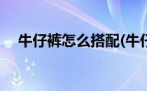 牛仔裤怎么搭配(牛仔裤怎么搭配衣服男)