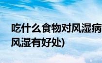 吃什么食物对风湿病有好处(吃什么食物对类风湿有好处)