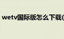 wetv国际版怎么下载(如何下载wetv国际版)