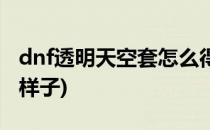 dnf透明天空套怎么得(dnf透明天空套是什么样子)