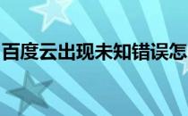 百度云出现未知错误怎么办(百度云 未知错误)