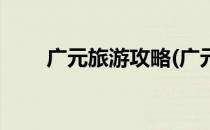 广元旅游攻略(广元旅游攻略一日游)