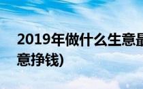 2019年做什么生意最赚钱(2019年做什么生意挣钱)