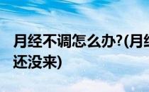 月经不调怎么办?(月经不调怎么办都快俩月了还没来)