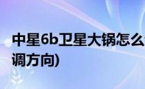 中星6b卫星大锅怎么调(中星6b卫星大锅怎么调方向)