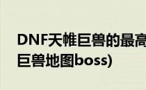 DNF天帷巨兽的最高点任务怎么做(dnf天帷巨兽地图boss)