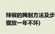 辣椒的腌制方法及步骤(辣椒的腌制方法及步骤放一年不坏)