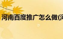 河南百度推广怎么做(河南百度推广怎么做好)