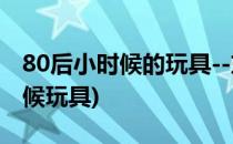 80后小时候的玩具--东南西北(北方80后小时候玩具)