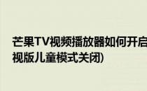 芒果TV视频播放器如何开启保护青少年观看模式(芒果tv电视版儿童模式关闭)