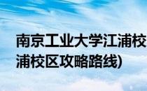 南京工业大学江浦校区攻略(南京工业大学江浦校区攻略路线)