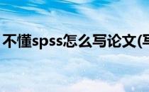 不懂spss怎么写论文(写论文spss不懂怎么办)