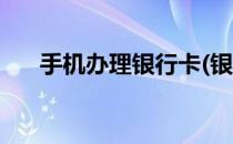 手机办理银行卡(银行手机办理银行卡)