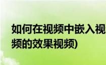 如何在视频中嵌入视频(如何在视频中嵌入视频的效果视频)