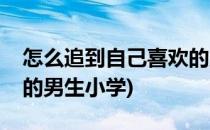 怎么追到自己喜欢的男生(怎么追到自己喜欢的男生小学)