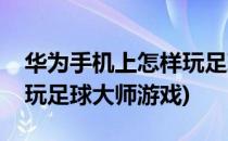 华为手机上怎样玩足球大师(华为手机上怎样玩足球大师游戏)