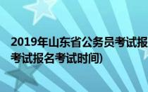 2019年山东省公务员考试报名时间 报名入口(山东省公务员考试报名考试时间)