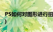 PS如何对图形进行扭曲变形(ps图形怎么扭曲)