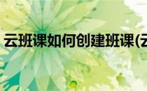 云班课如何创建班课(云班课如何创建班课号)