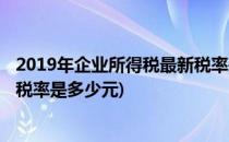2019年企业所得税最新税率是多少(2019年企业所得税最新税率是多少元)