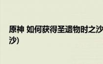 原神 如何获得圣遗物时之沙离别之贝(原神钟离圣遗物时之沙)
