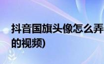 抖音国旗头像怎么弄的(抖音国旗头像怎么弄的视频)