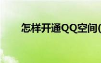 怎样开通QQ空间(怎样开通QQ空间)