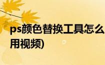 ps颜色替换工具怎么用(ps颜色替换工具怎么用视频)