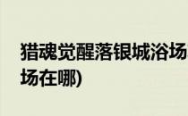 猎魂觉醒落银城浴场攻略(猎魂觉醒落银城浴场在哪)