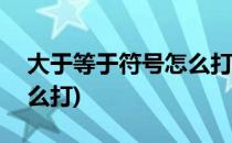 大于等于符号怎么打(excel 大于等于符号怎么打)