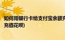 如何用银行卡给支付宝余额充值(如何用银行卡给支付宝余额充值花呗)