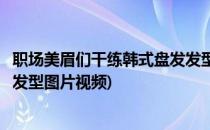 职场美眉们干练韩式盘发发型图片(职场美眉们干练韩式盘发发型图片视频)