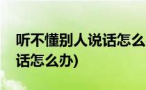 听不懂别人说话怎么办(在外地听不懂别人说话怎么办)