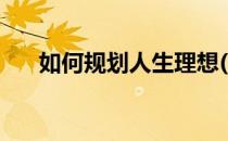 如何规划人生理想(如何规划人生理想)